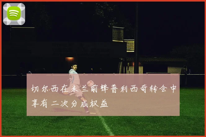 切尔西在米兰前锋普利西奇转会中享有二次分成权益