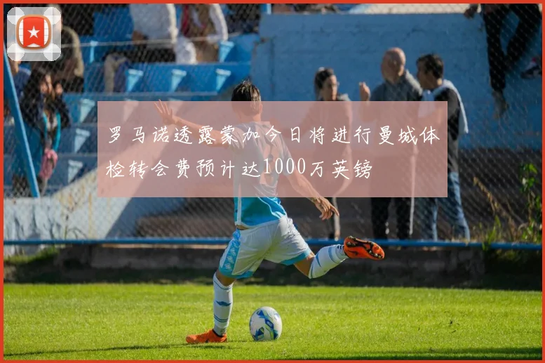 罗马诺透露蒙加今日将进行曼城体检转会费预计达1000万英镑