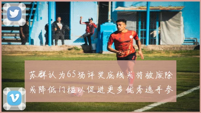 苏群认为65场评奖底线或将被废除或降低门槛以促进更多优秀选手参与