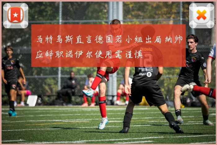 马特乌斯直言德国若小组出局纳帅应辞职诺伊尔使用需谨慎