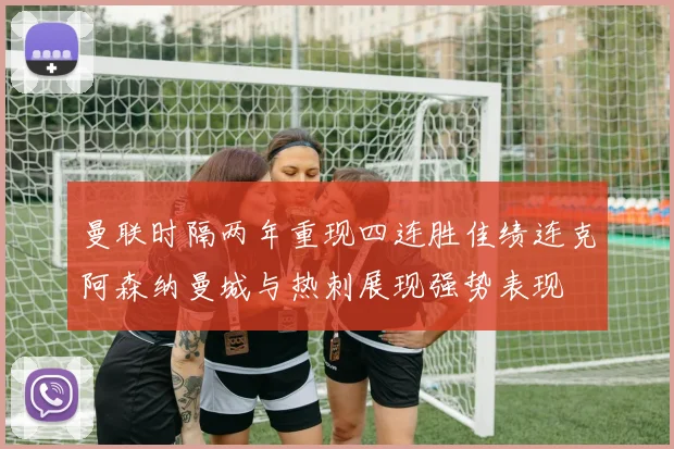 曼联时隔两年重现四连胜佳绩连克阿森纳曼城与热刺展现强势表现