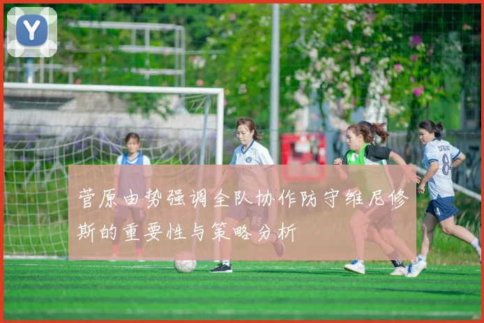 菅原由势强调全队协作防守维尼修斯的重要性与策略分析