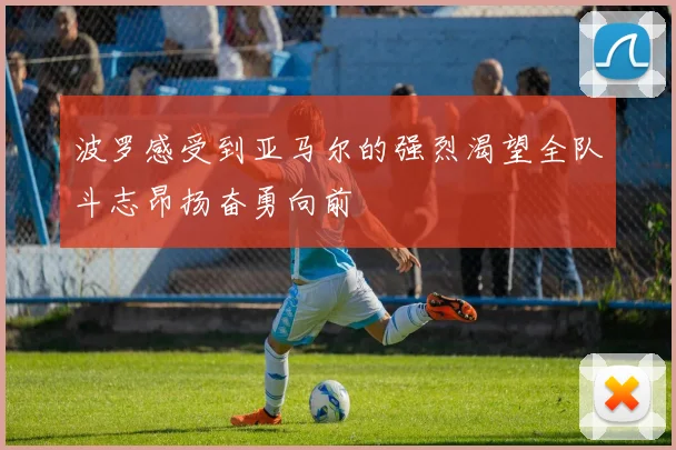 波罗感受到亚马尔的强烈渴望全队斗志昂扬奋勇向前