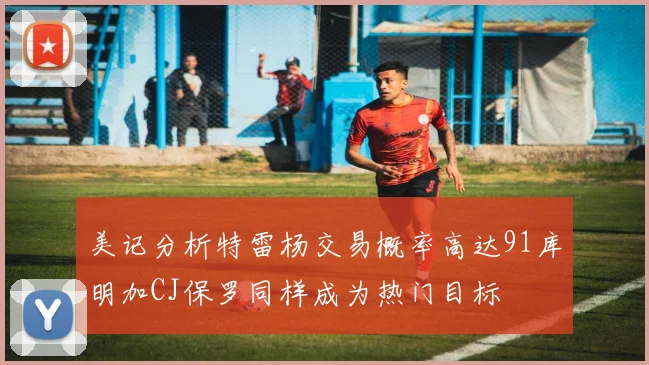 美记分析特雷杨交易概率高达91库明加CJ保罗同样成为热门目标