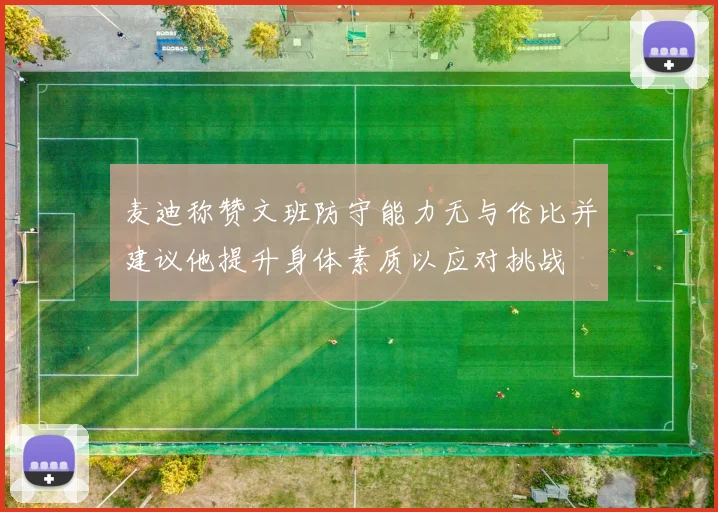麦迪称赞文班防守能力无与伦比并建议他提升身体素质以应对挑战