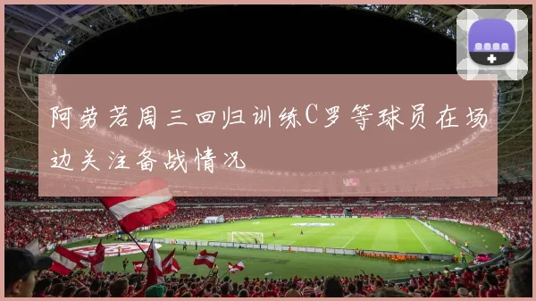 阿劳若周三回归训练C罗等球员在场边关注备战情况