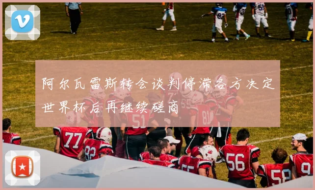 阿尔瓦雷斯转会谈判停滞各方决定世界杯后再继续磋商