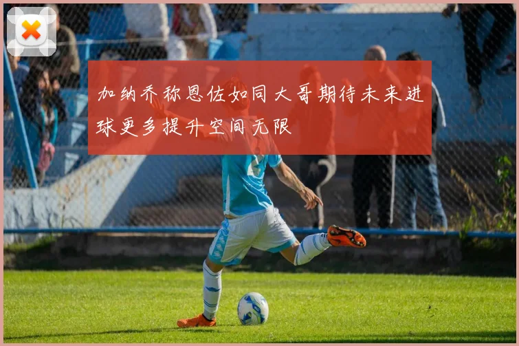 加纳乔称恩佐如同大哥期待未来进球更多提升空间无限