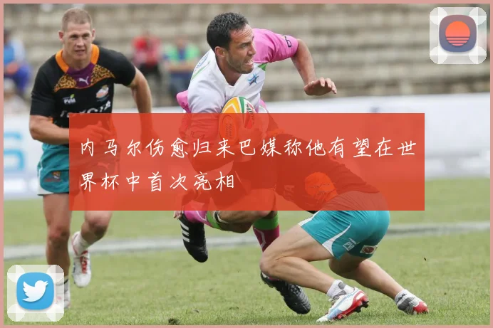 内马尔伤愈归来巴媒称他有望在世界杯中首次亮相