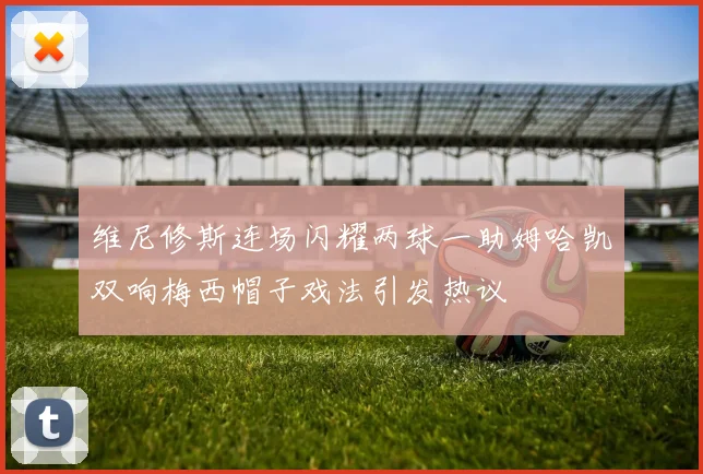 维尼修斯连场闪耀两球一助姆哈凯双响梅西帽子戏法引发热议