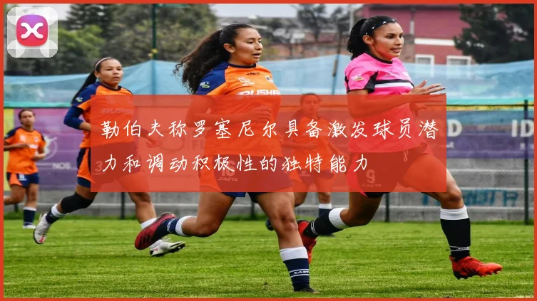 勒伯夫称罗塞尼尔具备激发球员潜力和调动积极性的独特能力