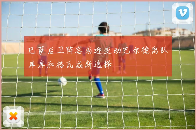 巴萨后卫阵容或迎变动巴尔德离队库库和格瓦成新选择
