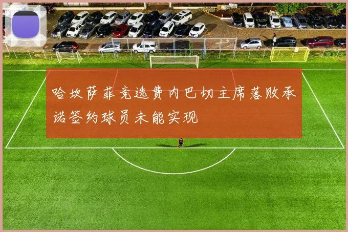 哈坎萨菲竞选费内巴切主席落败承诺签约球员未能实现