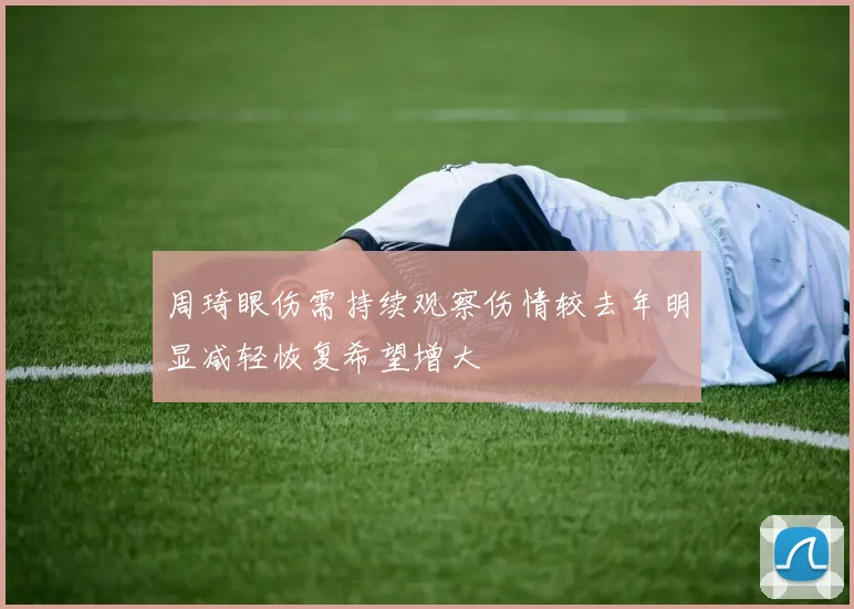 周琦眼伤需持续观察伤情较去年明显减轻恢复希望增大