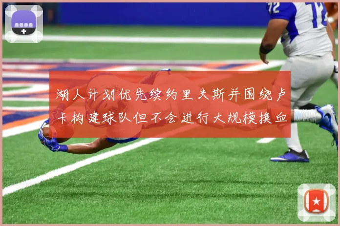 湖人计划优先续约里夫斯并围绕卢卡构建球队但不会进行大规模换血