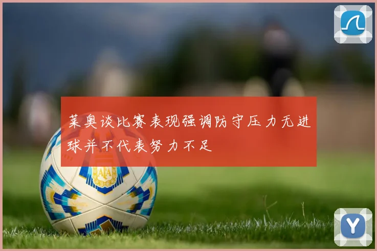 莱奥谈比赛表现强调防守压力无进球并不代表努力不足